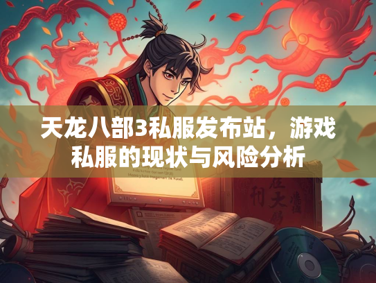 天龙八部3私服发布站，游戏私服的现状与风险分析