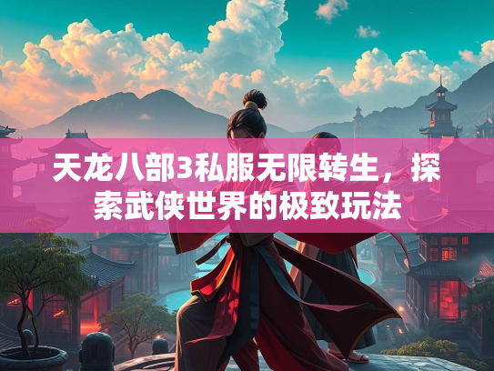 天龙八部3私服无限转生，探索武侠世界的极致玩法