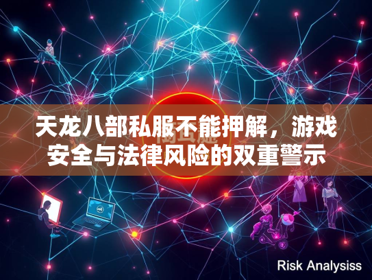 天龙八部私服不能押解，游戏安全与法律风险的双重警示