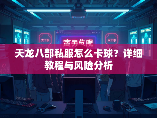 天龙八部私服怎么卡球？详细教程与风险分析