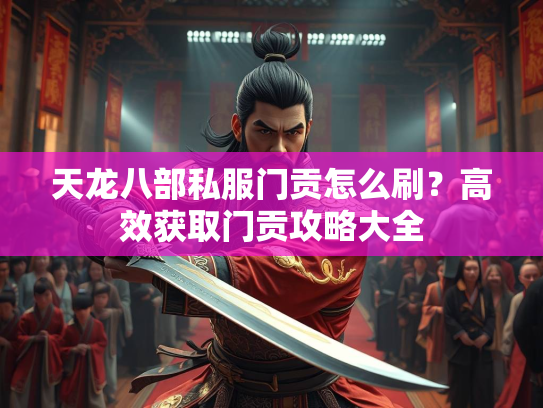 天龙八部私服门贡怎么刷？高效获取门贡攻略大全