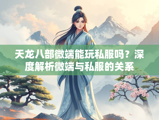 天龙八部微端能玩私服吗？深度解析微端与私服的关系
