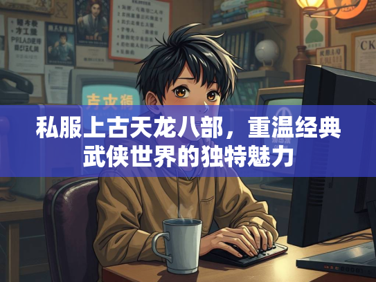 私服上古天龙八部，重温经典武侠世界的独特魅力