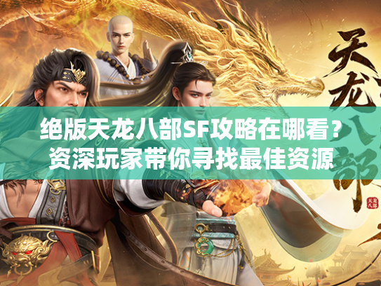 绝版天龙八部SF攻略在哪看？资深玩家带你寻找最佳资源  第3张