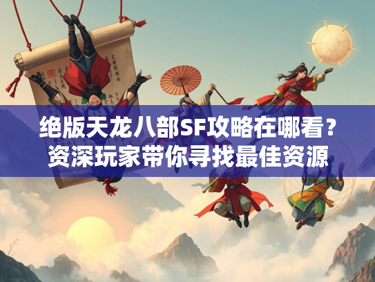 绝版天龙八部SF攻略在哪看？资深玩家带你寻找最佳资源
