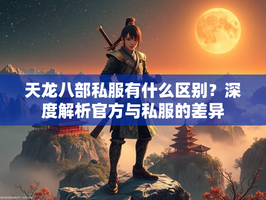天龙八部私服有什么区别？深度解析官方与私服的差异