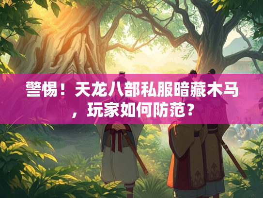 警惕！天龙八部私服暗藏木马，玩家如何防范？