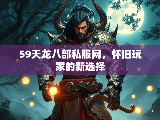 59天龙八部私服网，怀旧玩家的新选择