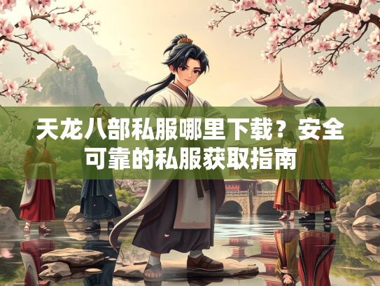 天龙八部私服哪里下载？安全可靠的私服获取指南