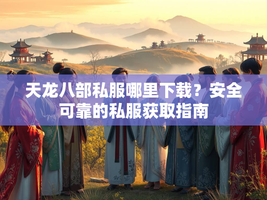 天龙八部私服哪里下载？安全可靠的私服获取指南