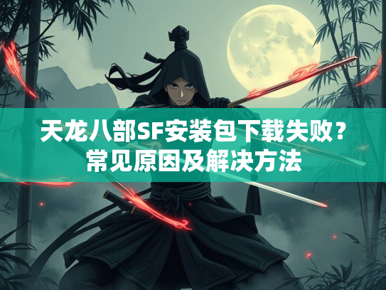 天龙八部SF安装包下载失败？常见原因及解决方法