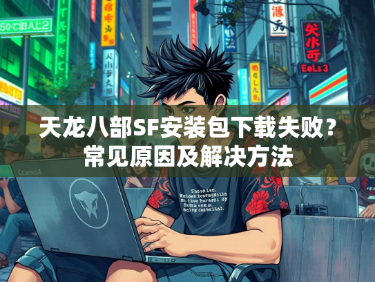 天龙八部SF安装包下载失败？常见原因及解决方法