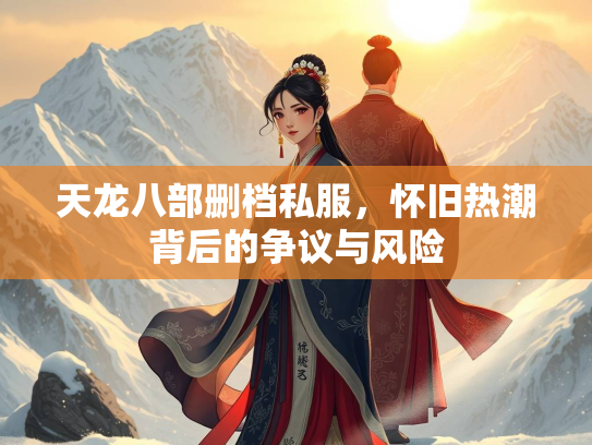 天龙八部删档私服，怀旧热潮背后的争议与风险  第2张