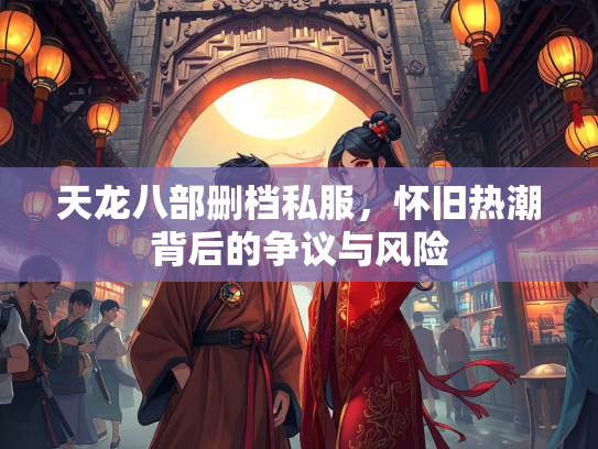 天龙八部删档私服，怀旧热潮背后的争议与风险  第3张