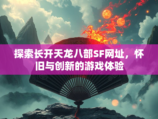 探索长开天龙八部SF网址，怀旧与创新的游戏体验