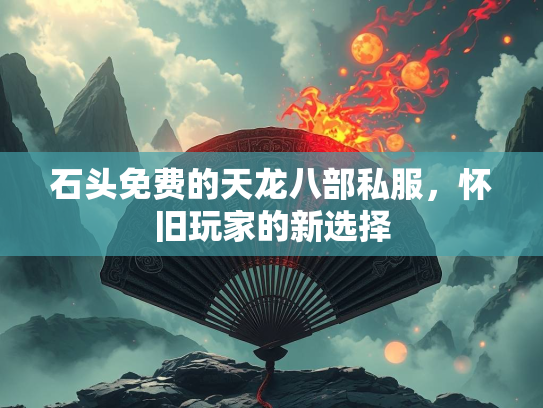 石头免费的天龙八部私服，怀旧玩家的新选择