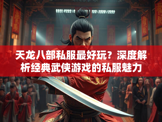 天龙八部私服最好玩？深度解析经典武侠游戏的私服魅力