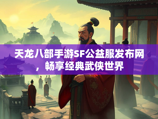 天龙八部手游SF公益服发布网，畅享经典武侠世界