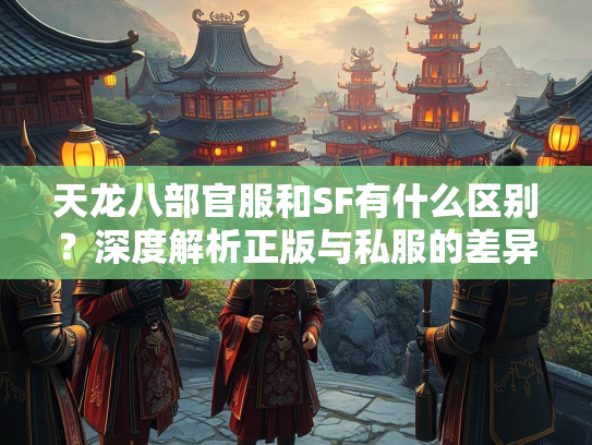 天龙八部官服和SF有什么区别？深度解析正版与私服的差异