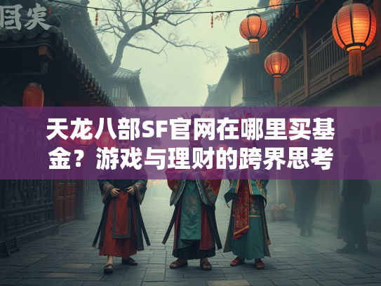 天龙八部SF官网在哪里买基金？游戏与理财的跨界思考