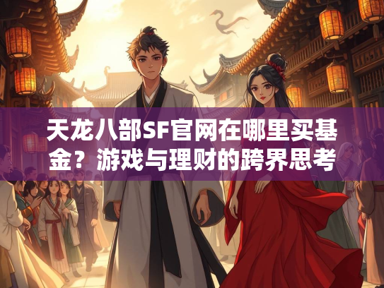 天龙八部SF官网在哪里买基金？游戏与理财的跨界思考