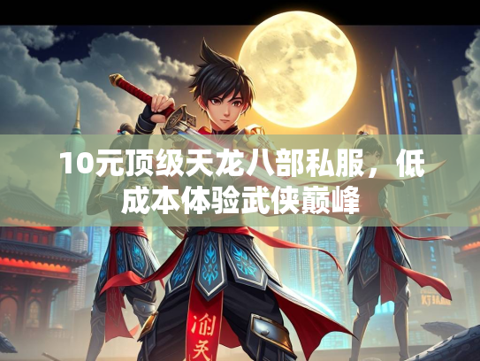 10元顶级天龙八部私服，低成本体验武侠巅峰