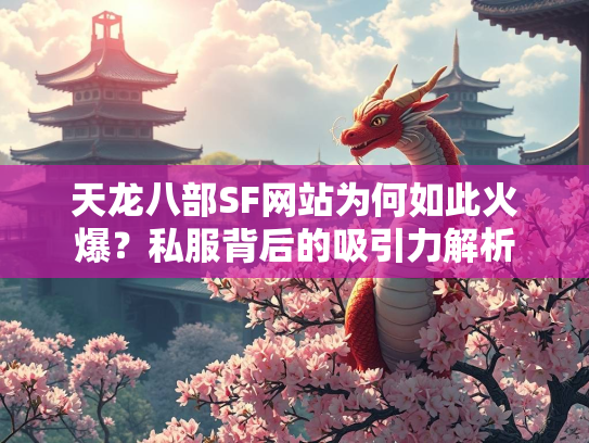 天龙八部SF网站为何如此火爆？私服背后的吸引力解析  第3张