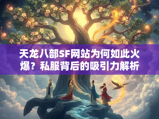 天龙八部SF网站为何如此火爆？私服背后的吸引力解析