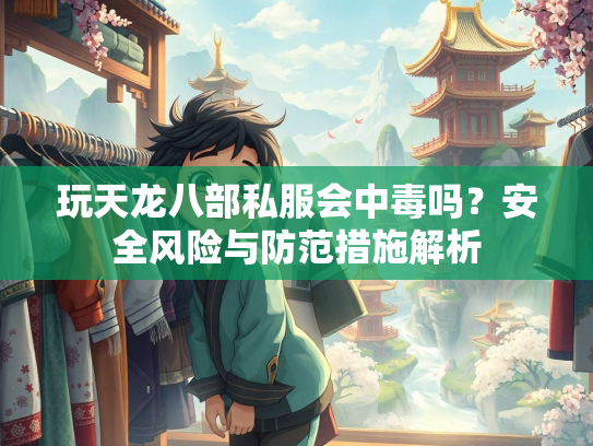 玩天龙八部私服会中毒吗？安全风险与防范措施解析  第3张