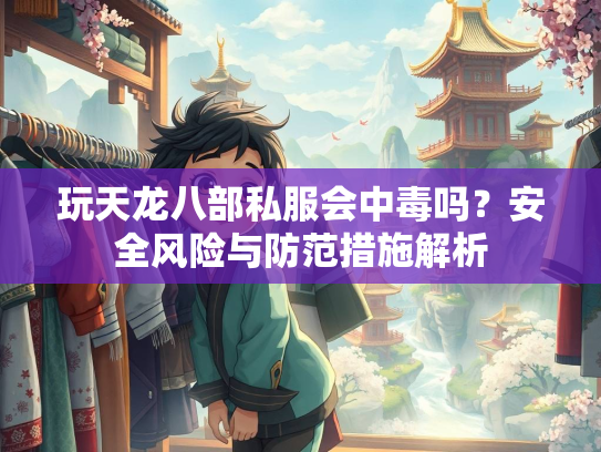 玩天龙八部私服会中毒吗？安全风险与防范措施解析  第4张