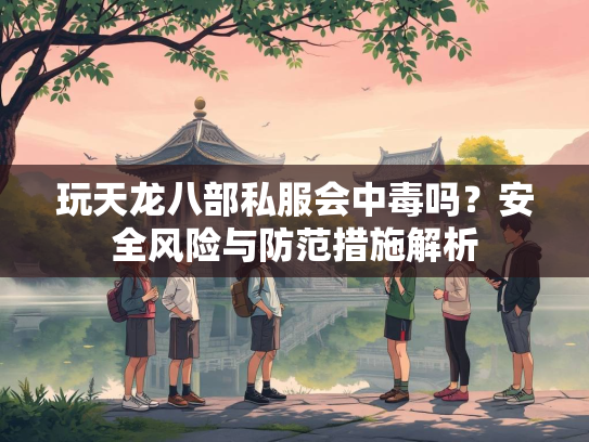 玩天龙八部私服会中毒吗？安全风险与防范措施解析