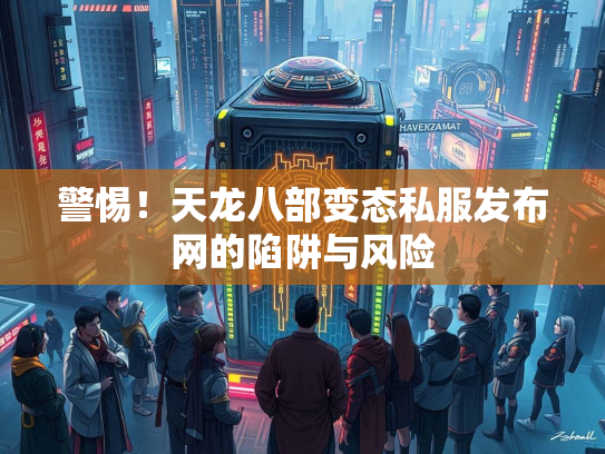警惕！天龙八部变态私服发布网的陷阱与风险