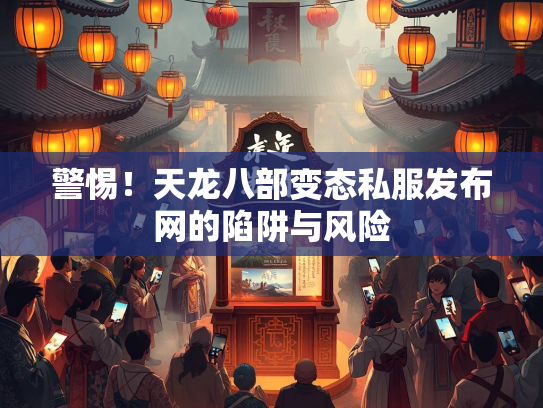 警惕！天龙八部变态私服发布网的陷阱与风险