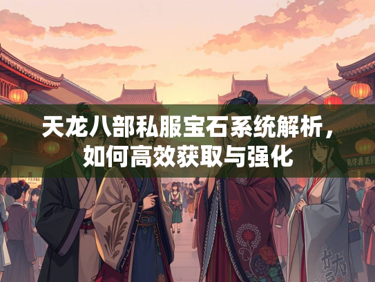 天龙八部私服宝石系统解析，如何高效获取与强化  第1张