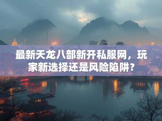 最新天龙八部新开私服网，玩家新选择还是风险陷阱？