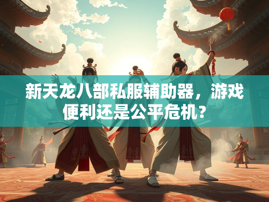新天龙八部私服辅助器，游戏便利还是公平危机？