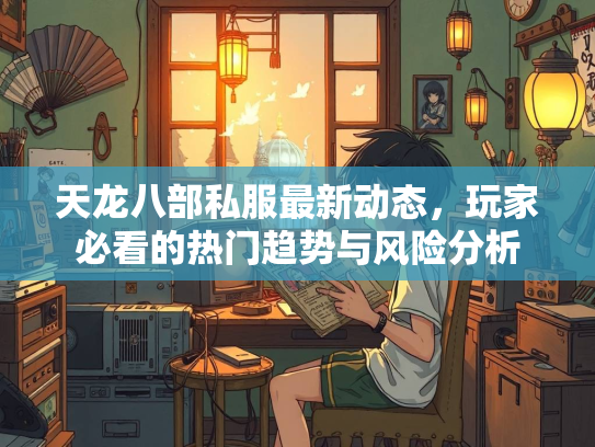 天龙八部私服最新动态，玩家必看的热门趋势与风险分析  第1张