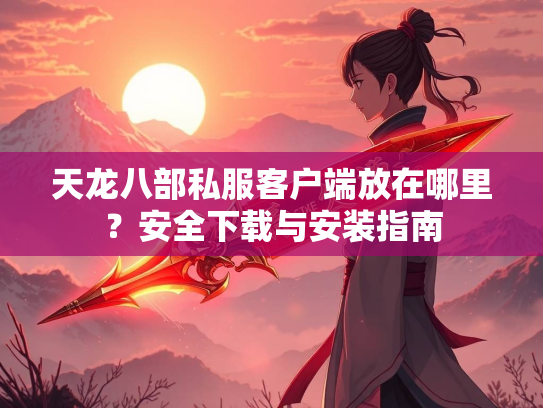 天龙八部私服客户端放在哪里？安全下载与安装指南  第2张