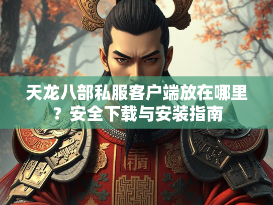 天龙八部私服客户端放在哪里？安全下载与安装指南  第1张