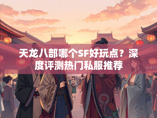 天龙八部哪个SF好玩点？深度评测热门私服推荐