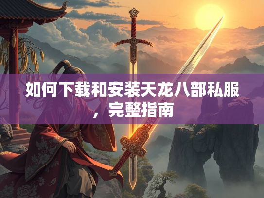 如何下载和安装天龙八部私服，完整指南