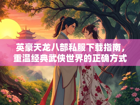 英豪天龙八部私服下载指南，重温经典武侠世界的正确方式