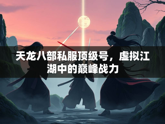 天龙八部私服顶级号，虚拟江湖中的巅峰战力