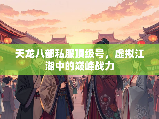 天龙八部私服顶级号，虚拟江湖中的巅峰战力