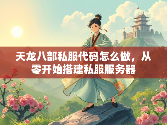 天龙八部私服代码怎么做，从零开始搭建私服服务器