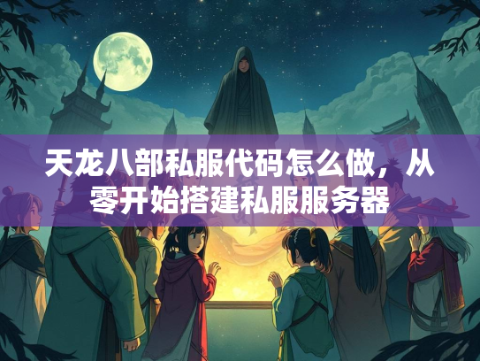 天龙八部私服代码怎么做，从零开始搭建私服服务器
