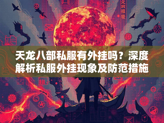 天龙八部私服有外挂吗？深度解析私服外挂现象及防范措施  第2张