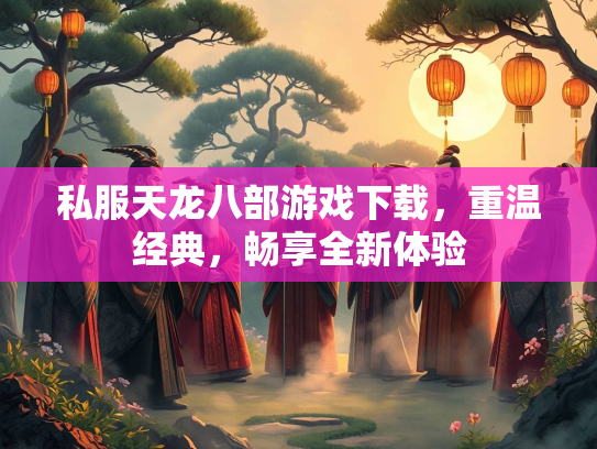 私服天龙八部游戏下载，重温经典，畅享全新体验