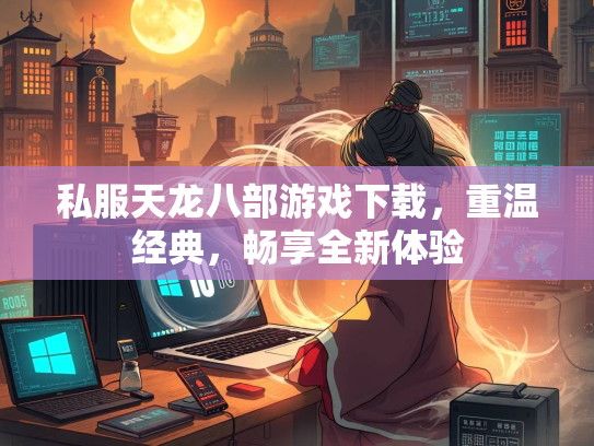 私服天龙八部游戏下载，重温经典，畅享全新体验