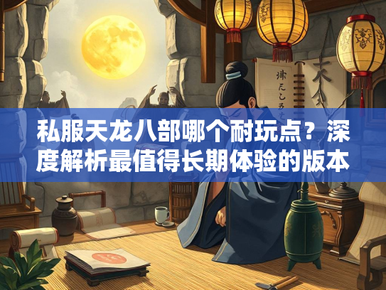 私服天龙八部哪个耐玩点？深度解析最值得长期体验的版本  第2张